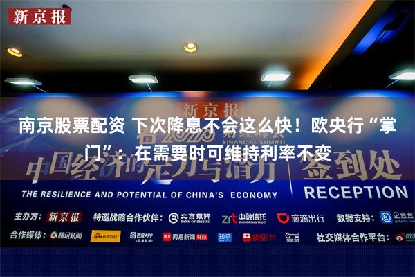 南京股票配资 下次降息不会这么快！欧央行“掌门”：在需要时可维持利率不变