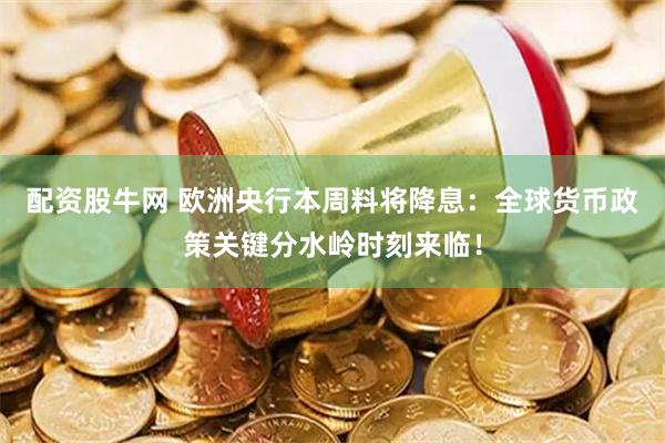 配资股牛网 欧洲央行本周料将降息：全球货币政策关键分水岭时刻来临！