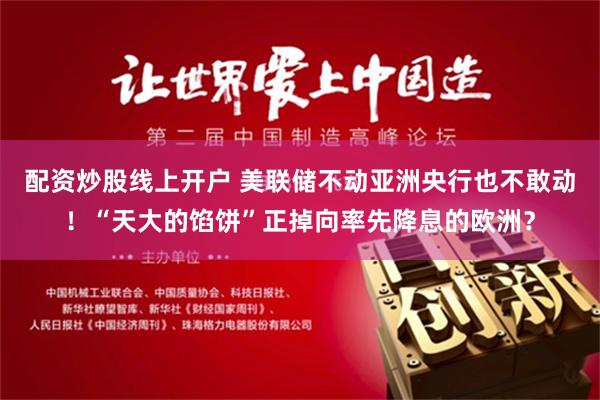 配资炒股线上开户 美联储不动亚洲央行也不敢动！“天大的馅饼”正掉向率先降息的欧洲？