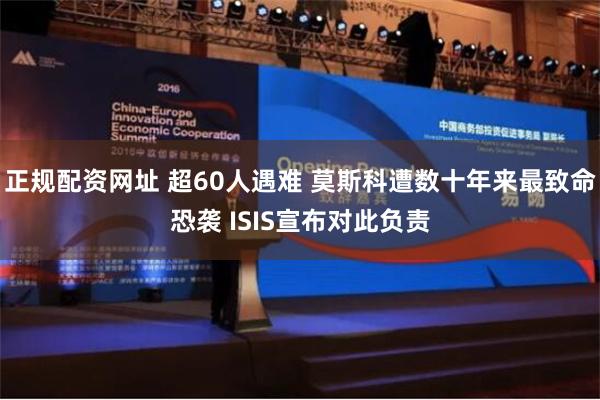正规配资网址 超60人遇难 莫斯科遭数十年来最致命恐袭 ISIS宣布对此负责