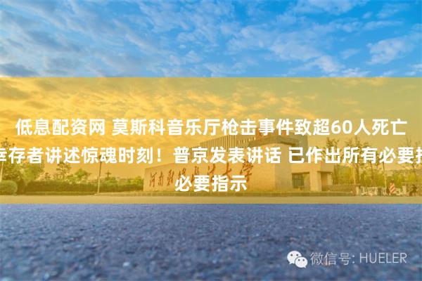 低息配资网 莫斯科音乐厅枪击事件致超60人死亡！幸存者讲述惊魂时刻！普京发表讲话 已作出所有必要指示