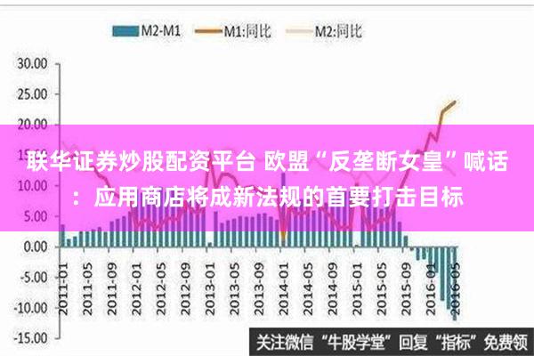 联华证券炒股配资平台 欧盟“反垄断女皇”喊话：应用商店将成新法规的首要打击目标