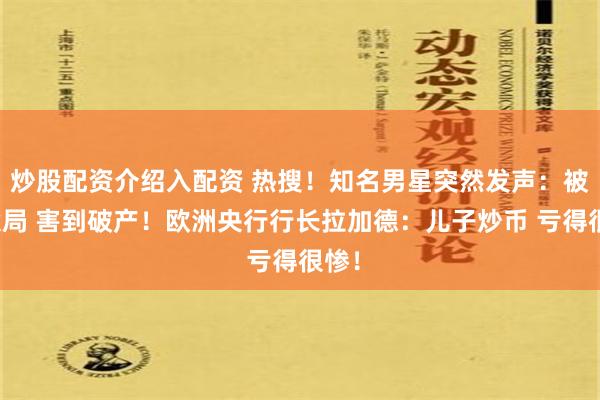 炒股配资介绍入配资 热搜！知名男星突然发声：被人设局 害到破产！欧洲央行行长拉加德：儿子炒币 亏得很惨！