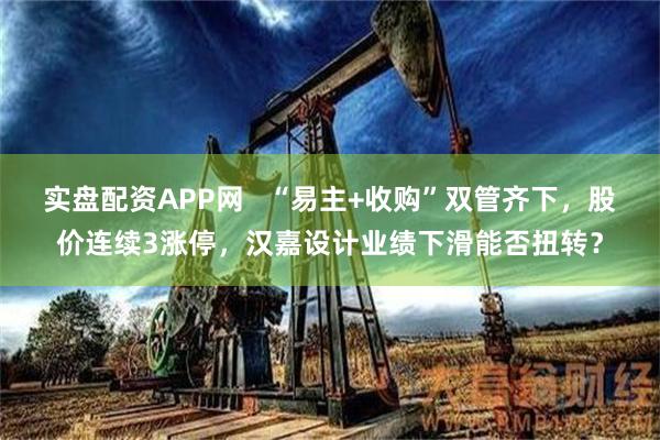实盘配资APP网   “易主+收购”双管齐下，股价连续3涨停，汉嘉设计业绩下滑能否扭转？