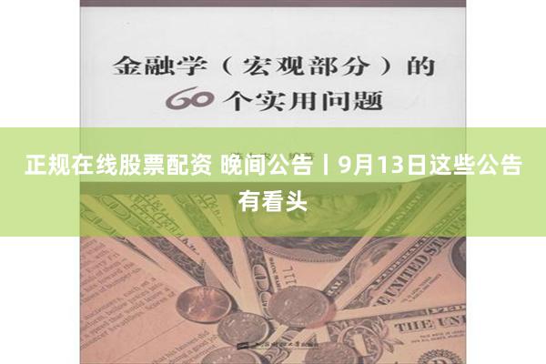 正规在线股票配资 晚间公告丨9月13日这些公告有看头
