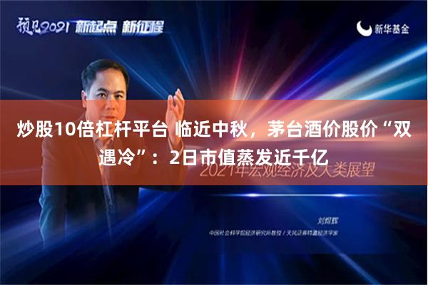 炒股10倍杠杆平台 临近中秋，茅台酒价股价“双遇冷”：2日市值蒸发近千亿