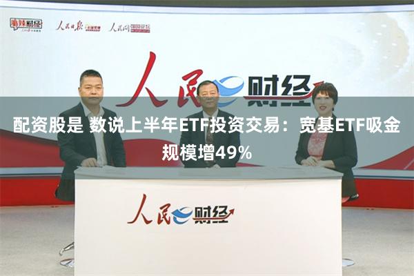 配资股是 数说上半年ETF投资交易：宽基ETF吸金规模增49%