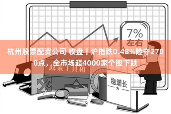 杭州股票配资公司 收盘丨沪指跌0.48%险守2700点，全市场超4000家个股下跌