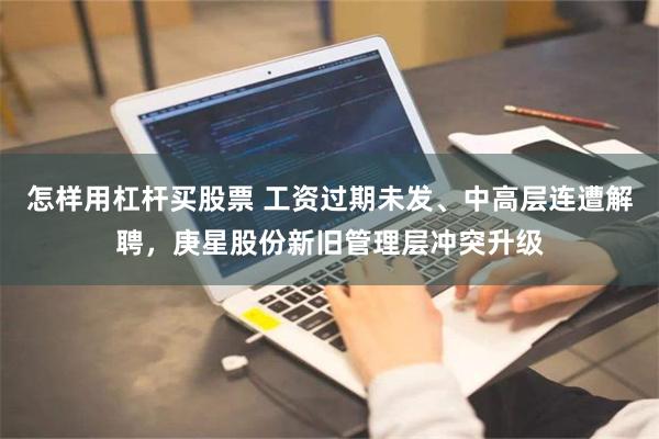 怎样用杠杆买股票 工资过期未发、中高层连遭解聘，庚星股份新旧管理层冲突升级