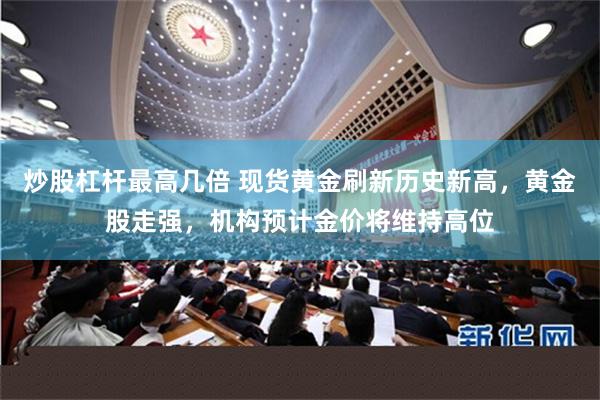 炒股杠杆最高几倍 现货黄金刷新历史新高，黄金股走强，机构预计金价将维持高位