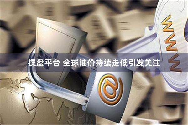 操盘平台 全球油价持续走低引发关注