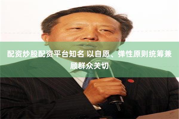 配资炒股配资平台知名 以自愿、弹性原则统筹兼顾群众关切