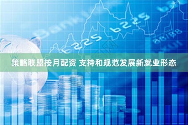策略联盟按月配资 支持和规范发展新就业形态