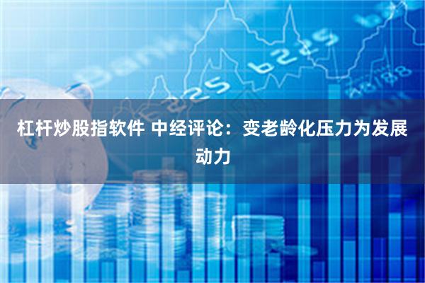 杠杆炒股指软件 中经评论：变老龄化压力为发展动力