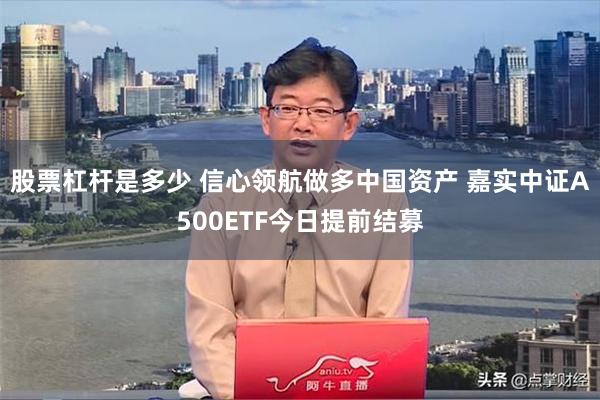 股票杠杆是多少 信心领航做多中国资产 嘉实中证A500ETF今日提前结募