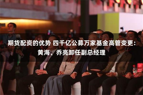 期货配资的优势 四千亿公募万家基金高管变更：黄海、乔亮卸任副总经理