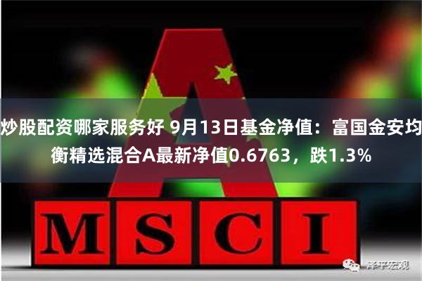 炒股配资哪家服务好 9月13日基金净值：富国金安均衡精选混合A最新净值0.6763，跌1.3%