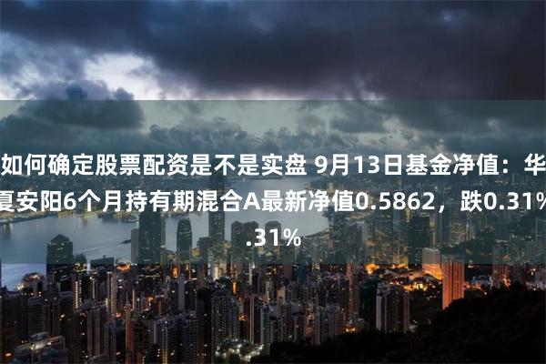 如何确定股票配资是不是实盘 9月13日基金净值：华夏安阳6个月持有期混合A最新净值0.5862，跌0.31%