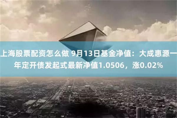 上海股票配资怎么做 9月13日基金净值：大成惠源一年定开债发起式最新净值1.0506，涨0.02%