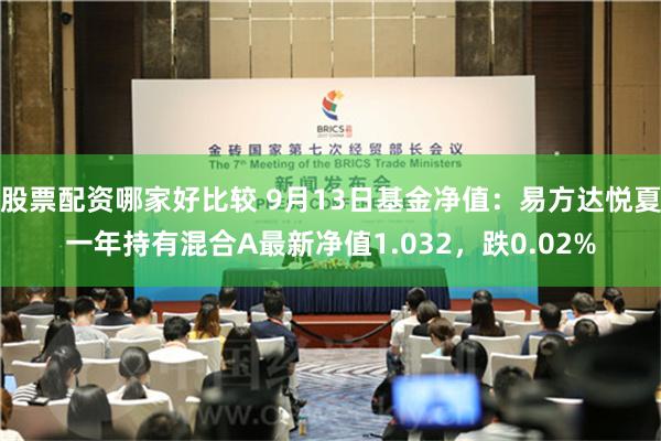 股票配资哪家好比较 9月13日基金净值：易方达悦夏一年持有混合A最新净值1.032，跌0.02%