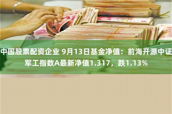 中国股票配资企业 9月13日基金净值：前海开源中证军工指数A最新净值1.317，跌1.13%