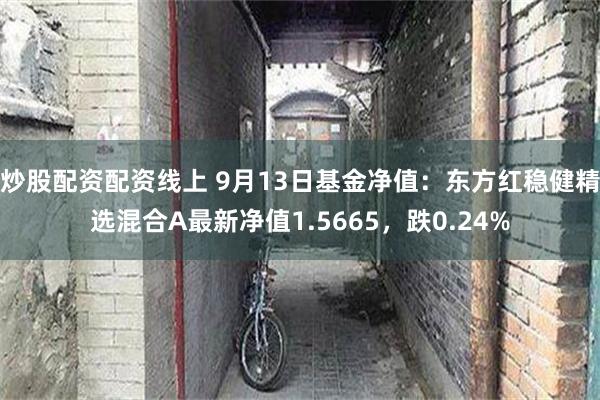 炒股配资配资线上 9月13日基金净值：东方红稳健精选混合A最新净值1.5665，跌0.24%