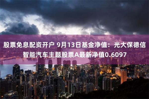 股票免息配资开户 9月13日基金净值：光大保德信智能汽车主题股票A最新净值0.6097
