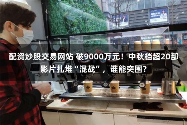 配资炒股交易网站 破9000万元！中秋档超20部影片扎堆“混战”，谁能突围？
