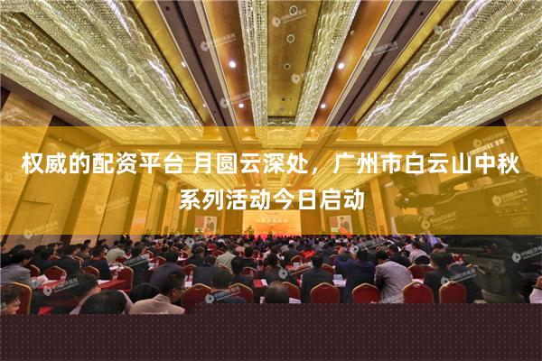 权威的配资平台 月圆云深处，广州市白云山中秋系列活动今日启动