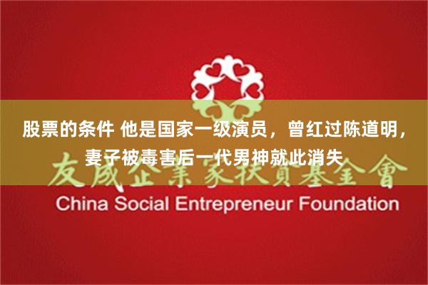股票的条件 他是国家一级演员，曾红过陈道明，妻子被毒害后一代男神就此消失