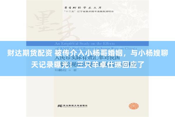 财达期货配资 被传介入小杨哥婚姻，与小杨嫂聊天记录曝光！三只羊卓仕琳回应了