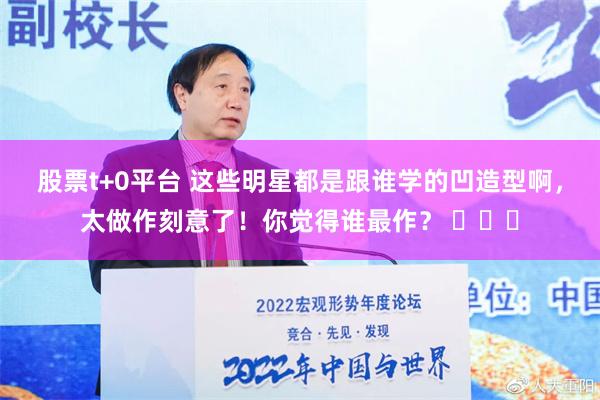 股票t+0平台 这些明星都是跟谁学的凹造型啊，太做作刻意了！你觉得谁最作？ ​​​