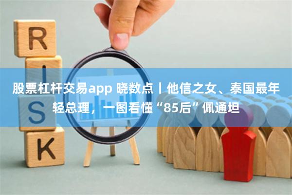 股票杠杆交易app 晓数点丨他信之女、泰国最年轻总理，一图看懂“85后”佩通坦