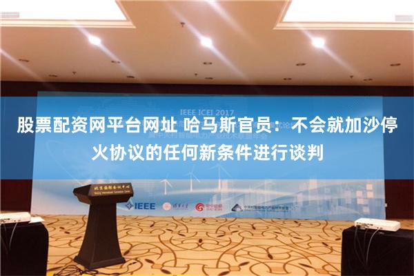 股票配资网平台网址 哈马斯官员：不会就加沙停火协议的任何新条件进行谈判