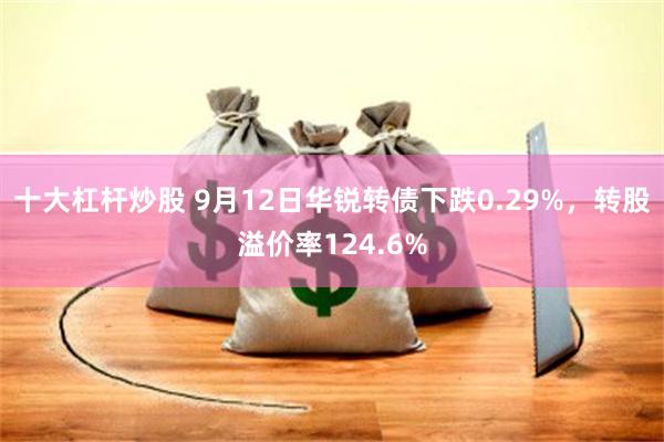 十大杠杆炒股 9月12日华锐转债下跌0.29%，转股溢价率124.6%