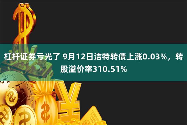 杠杆证券亏光了 9月12日洁特转债上涨0.03%，转股溢价率310.51%