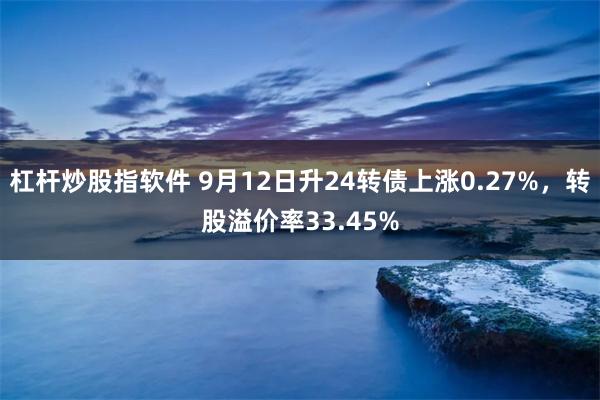 杠杆炒股指软件 9月12日升24转债上涨0.27%，转股溢价率33.45%