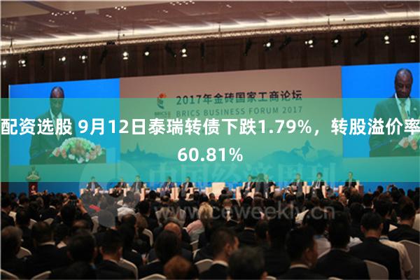 配资选股 9月12日泰瑞转债下跌1.79%，转股溢价率60.81%