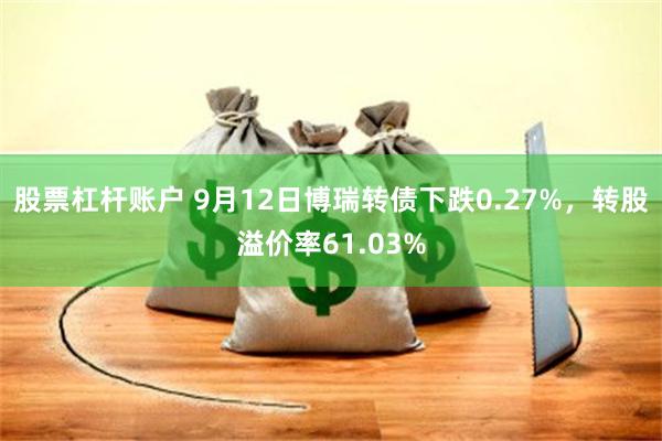 股票杠杆账户 9月12日博瑞转债下跌0.27%，转股溢价率61.03%