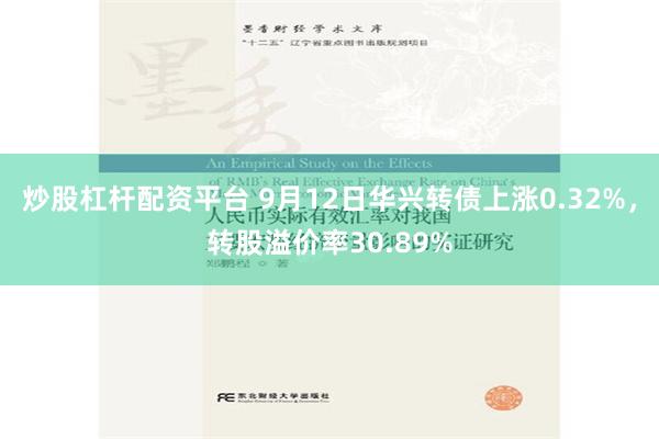 炒股杠杆配资平台 9月12日华兴转债上涨0.32%，转股溢价率30.89%