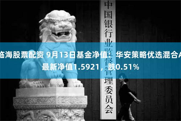 临海股票配资 9月13日基金净值：华安策略优选混合A最新净值1.5921，跌0.51%