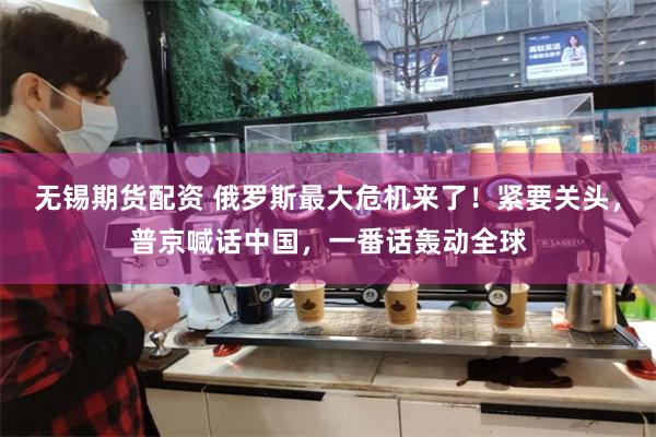 无锡期货配资 俄罗斯最大危机来了！紧要关头，普京喊话中国，一番话轰动全球