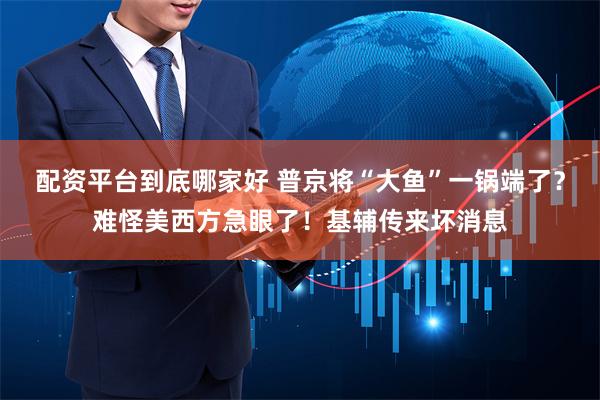配资平台到底哪家好 普京将“大鱼”一锅端了？难怪美西方急眼了！基辅传来坏消息