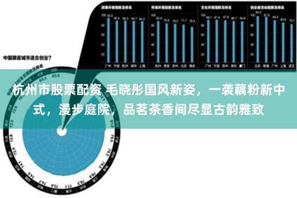 杭州市股票配资 毛晓彤国风新姿，一袭藕粉新中式，漫步庭院，品茗茶香间尽显古韵雅致