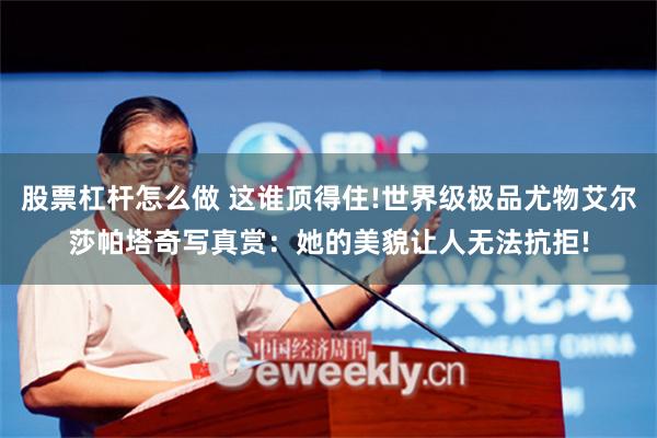 股票杠杆怎么做 这谁顶得住!世界级极品尤物艾尔莎帕塔奇写真赏：她的美貌让人无法抗拒!
