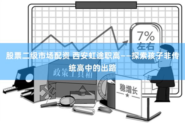 股票二级市场配资 西安虹途职高——探索孩子非传统高中的出路