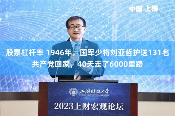 股票杠杆率 1946年，国军少将刘亚哲护送131名共产党回家，40天走了6000里路