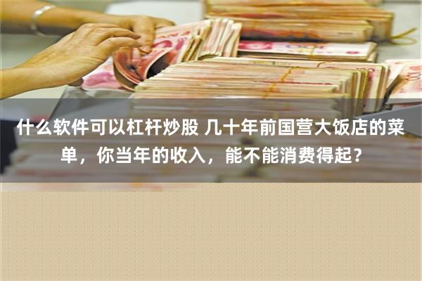 什么软件可以杠杆炒股 几十年前国营大饭店的菜单，你当年的收入，能不能消费得起？