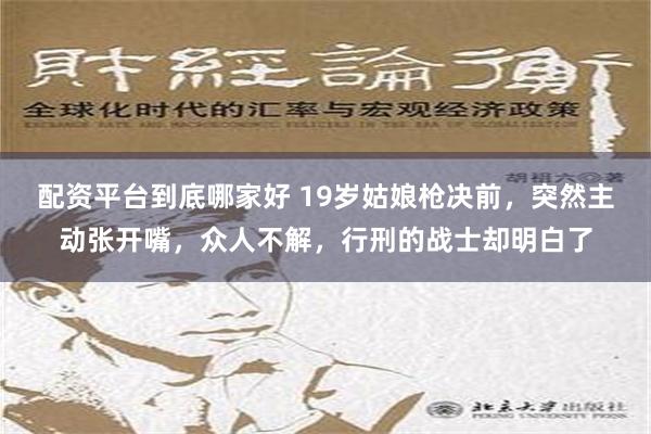 配资平台到底哪家好 19岁姑娘枪决前，突然主动张开嘴，众人不解，行刑的战士却明白了