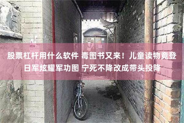 股票杠杆用什么软件 毒图书又来！儿童读物竟登日军炫耀军功图 宁死不降改成带头投降